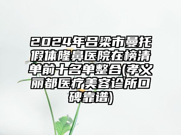 2024年吕梁市曼托假体隆鼻医院在榜清单前十名单整合(孝义丽都医疗美容诊所口碑靠谱)