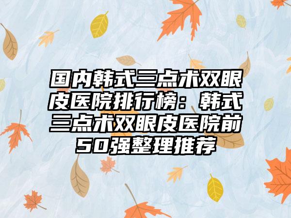 国内韩式三点术双眼皮医院排行榜：韩式三点术双眼皮医院前50强整理推荐