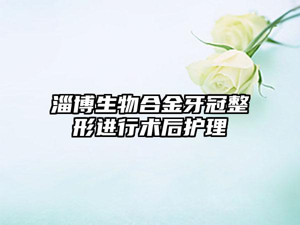 淄博生物合金牙冠整形进行术后护理