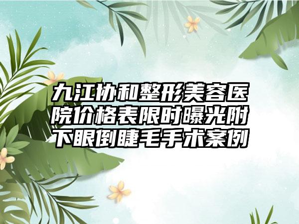 九江协和整形美容医院价格表限时曝光附下眼倒睫毛手术案例