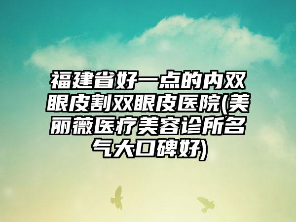 福建省好一点的内双眼皮割双眼皮医院(美丽薇医疗美容诊所名气大口碑好)