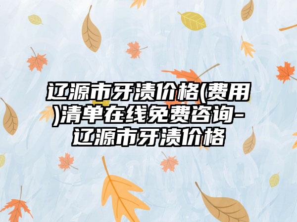 辽源市牙渍价格(费用)清单在线免费咨询-辽源市牙渍价格