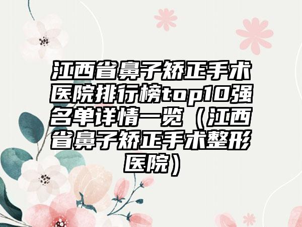 江西省鼻子矫正手术医院排行榜top10强名单详情一览（江西省鼻子矫正手术整形医院）