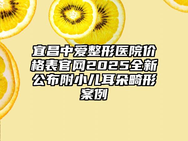 宜昌中爱整形医院价格表官网2025全新公布附小儿耳朵畸形案例