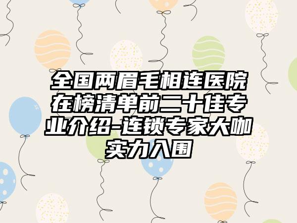 全国两眉毛相连医院在榜清单前二十佳专业介绍-连锁专家大咖实力入围