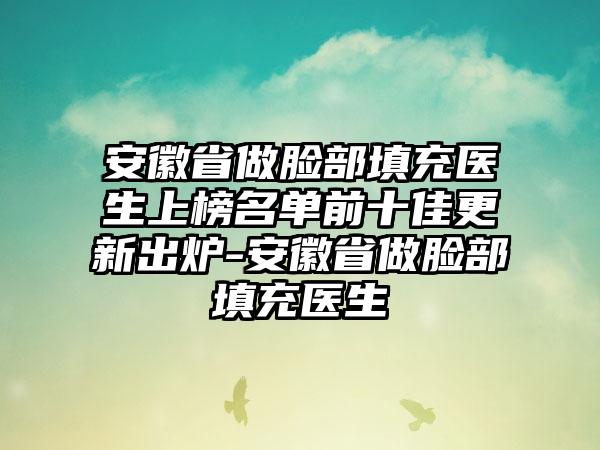 安徽省做脸部填充医生上榜名单前十佳更新出炉-安徽省做脸部填充医生