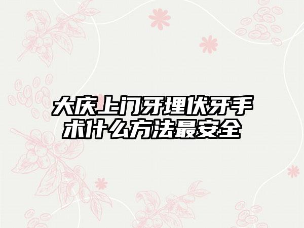 大庆上门牙埋伏牙手术什么方法最安全