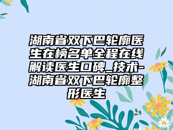 湖南省双下巴轮廓医生在榜名单全程在线解读医生口碑_技术-湖南省双下巴轮廓整形医生