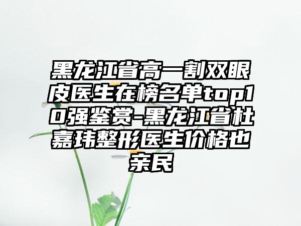 黑龙江省高一割双眼皮医生在榜名单top10强鉴赏-黑龙江省杜嘉玮整形医生价格也亲民