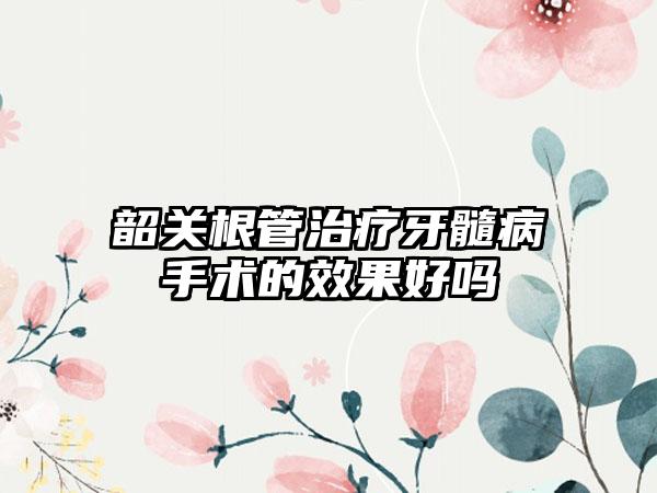 韶关根管治疗牙髓病手术的效果好吗