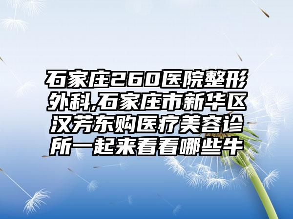 石家庄260医院整形外科,石家庄市新华区汉芳东购医疗美容诊所一起来看看哪些牛