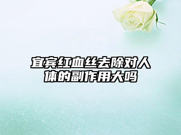 宜宾红血丝去除对人体的副作用大吗