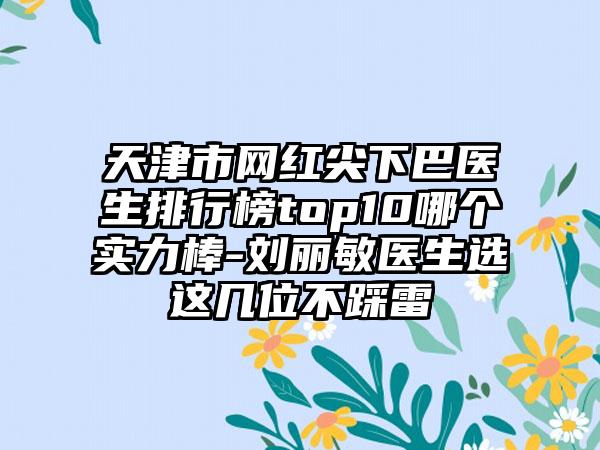 天津市网红尖下巴医生排行榜top10哪个实力棒-刘丽敏医生选这几位不踩雷