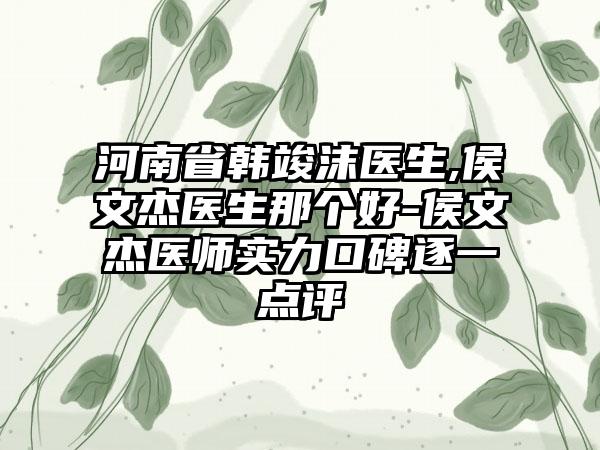 河南省韩竣沫医生,侯文杰医生那个好-侯文杰医师实力口碑逐一点评