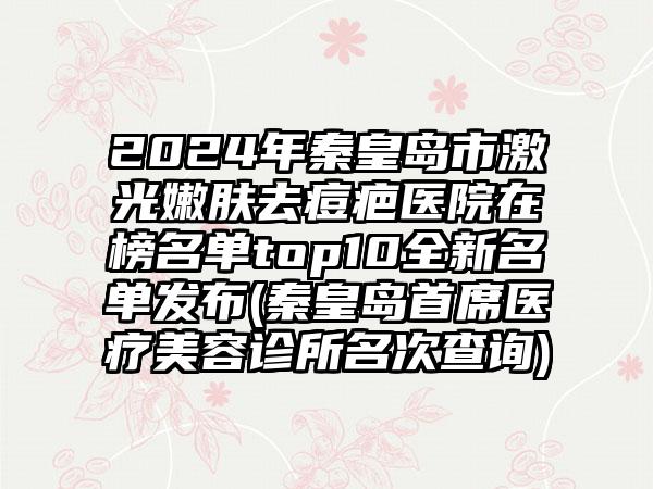 2024年秦皇岛市激光嫩肤去痘疤医院在榜名单top10全新名单发布(秦皇岛首席医疗美容诊所名次查询)