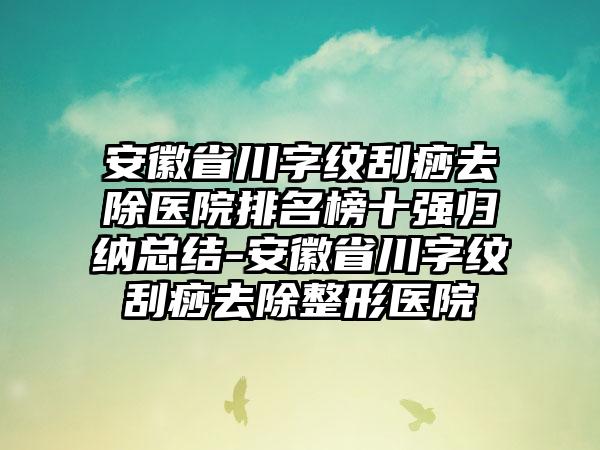 安徽省川字纹刮痧去除医院排名榜十强归纳总结-安徽省川字纹刮痧去除整形医院