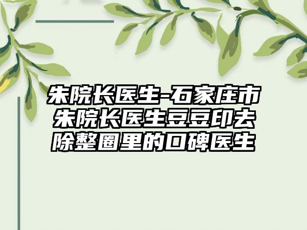 朱院长医生-石家庄市朱院长医生豆豆印去除整圈里的口碑医生