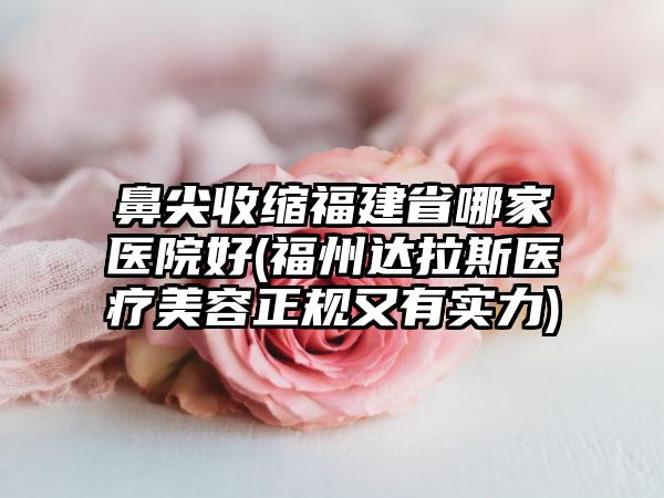 鼻尖收缩福建省哪家医院好(福州达拉斯医疗美容正规又有实力)