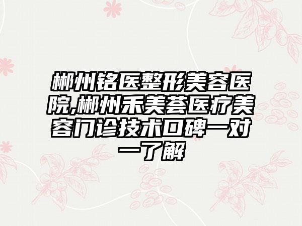 郴州铭医整形美容医院,郴州禾美荟医疗美容门诊技术口碑一对一了解