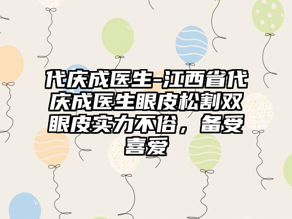 代庆成医生-江西省代庆成医生眼皮松割双眼皮实力不俗，备受喜爱