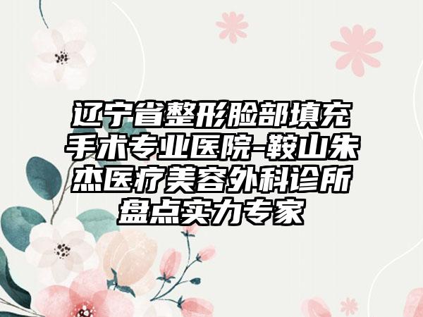 辽宁省整形脸部填充手术专业医院-鞍山朱杰医疗美容外科诊所盘点实力专家