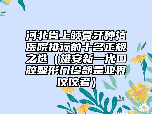 河北省上颌骨牙种植医院排行前十名正规之选（雄安新一代口腔整形门诊部是业界佼佼者）