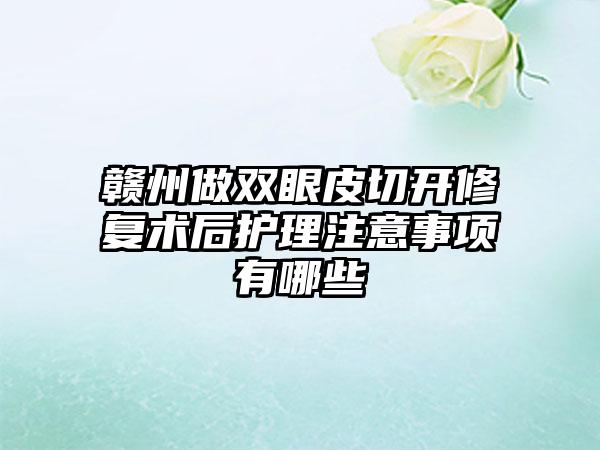 赣州做双眼皮切开修复术后护理注意事项有哪些