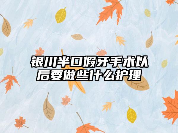 银川半口假牙手术以后要做些什么护理