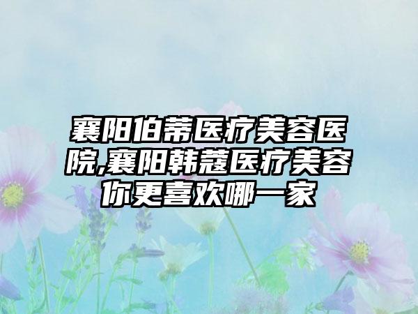 襄阳伯蒂医疗美容医院,襄阳韩蔻医疗美容你更喜欢哪一家