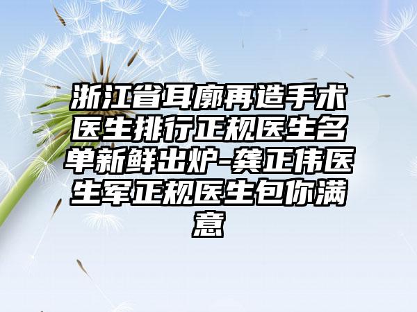 浙江省耳廓再造手术医生排行正规医生名单新鲜出炉-龚正伟医生军正规医生包你满意