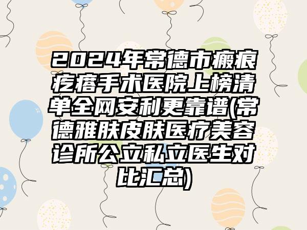 2024年常德市瘢痕疙瘩手术医院上榜清单全网安利更靠谱(常德雅肤皮肤医疗美容诊所公立私立医生对比汇总)