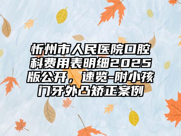 忻州市人民医院口腔科费用表明细2025版公开，速览-附小孩门牙外凸矫正案例