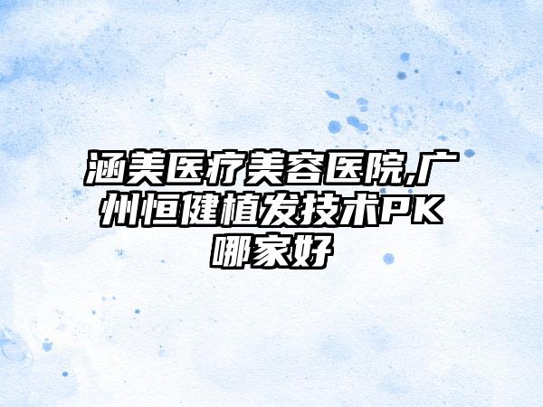 涵美医疗美容医院,广州恒健植发技术PK哪家好