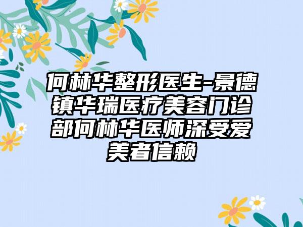 何林华整形医生-景德镇华瑞医疗美容门诊部何林华医师深受爱美者信赖