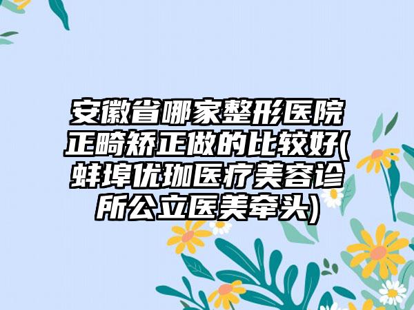 安徽省哪家整形医院正畸矫正做的比较好(蚌埠优珈医疗美容诊所公立医美牵头)