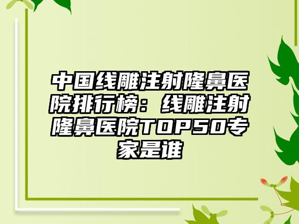 中国线雕注射隆鼻医院排行榜：线雕注射隆鼻医院TOP50专家是谁