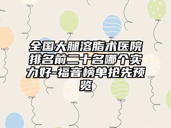 全国大腿溶脂术医院排名前二十名哪个实力好-福音榜单抢先预览