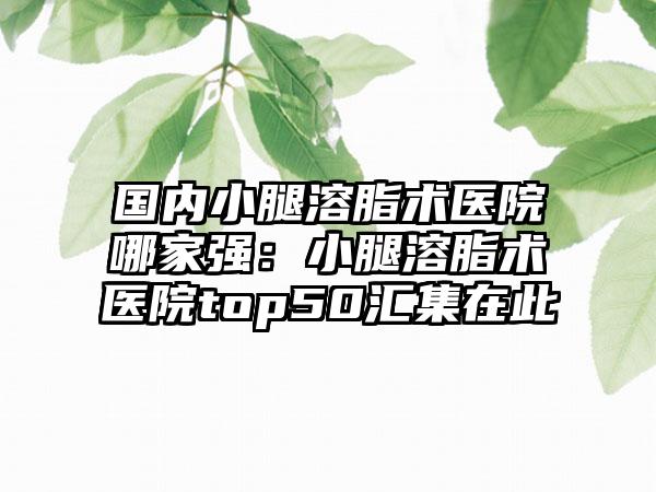 国内小腿溶脂术医院哪家强：小腿溶脂术医院top50汇集在此