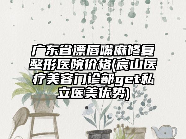 广东省漂唇嘴麻修复整形医院价格(宸山医疗美容门诊部get私立医美优势)