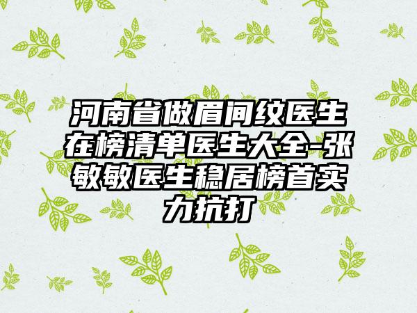 河南省做眉间纹医生在榜清单医生大全-张敏敏医生稳居榜首实力抗打