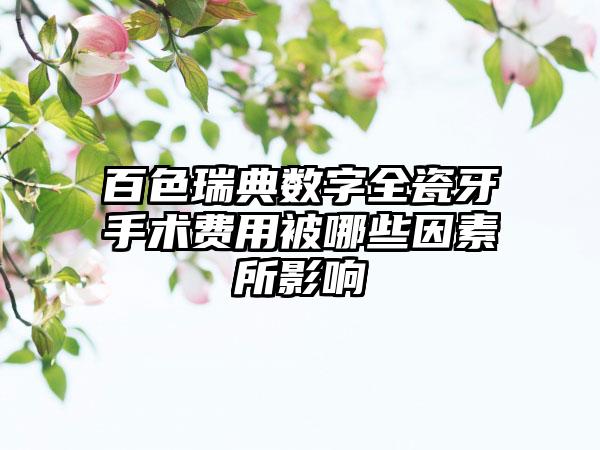 百色瑞典数字全瓷牙手术费用被哪些因素所影响