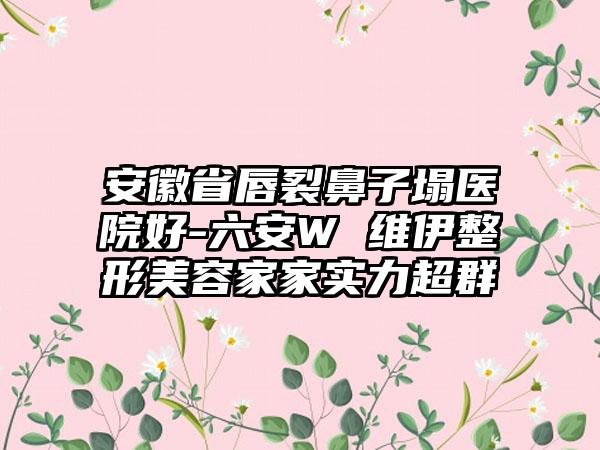 安徽省唇裂鼻子塌医院好-六安W 维伊整形美容家家实力超群