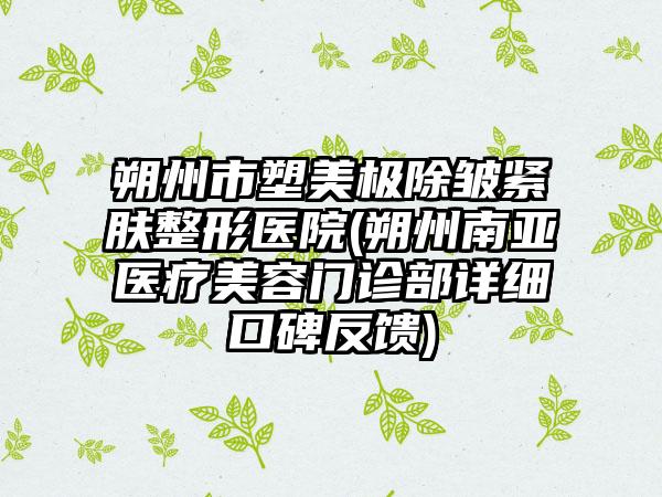 朔州市塑美极除皱紧肤整形医院(朔州南亚医疗美容门诊部详细口碑反馈)