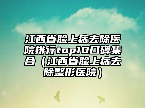 江西省脸上痣去除医院排行top10口碑集合（江西省脸上痣去除整形医院）