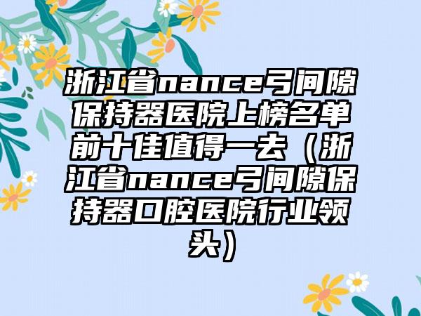 浙江省nance弓间隙保持器医院上榜名单前十佳值得一去（浙江省nance弓间隙保持器口腔医院行业领头）