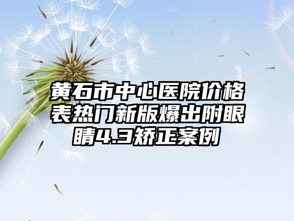 黄石市中心医院价格表热门新版爆出附眼睛4.3矫正案例