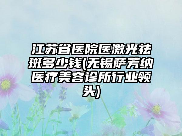 江苏省医院医激光祛斑多少钱(无锡萨芳纳医疗美容诊所行业领头)