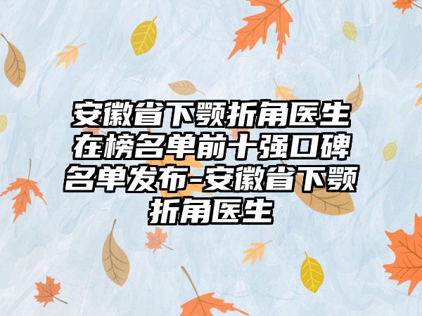 安徽省下颚折角医生在榜名单前十强口碑名单发布-安徽省下颚折角医生