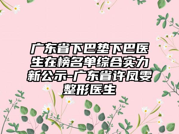 广东省下巴垫下巴医生在榜名单综合实力新公示-广东省许凤雯整形医生