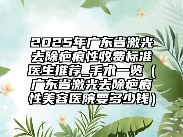 2025年广东省激光去除疤痕性收费标准医生推荐_手术一览（广东省激光去除疤痕性美容医院要多少钱）